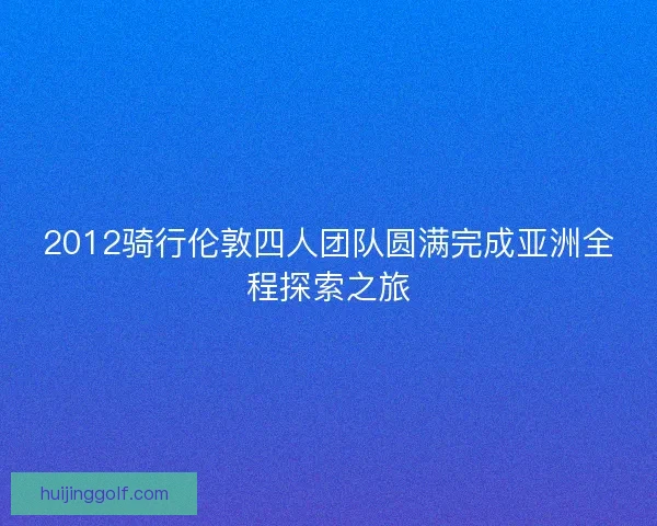 2012骑行伦敦四人团队圆满完成亚洲全程探索之旅