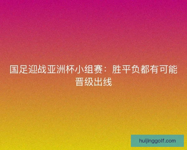 国足迎战亚洲杯小组赛：胜平负都有可能晋级出线