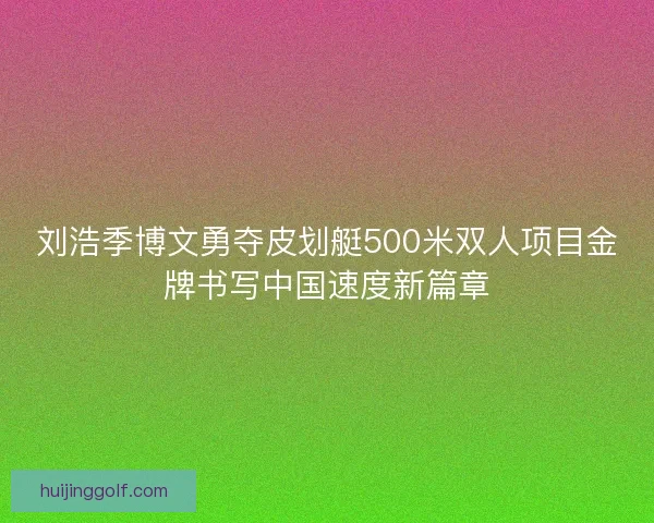 刘浩季博文勇夺皮划艇500米双人项目金牌书写中国速度新篇章