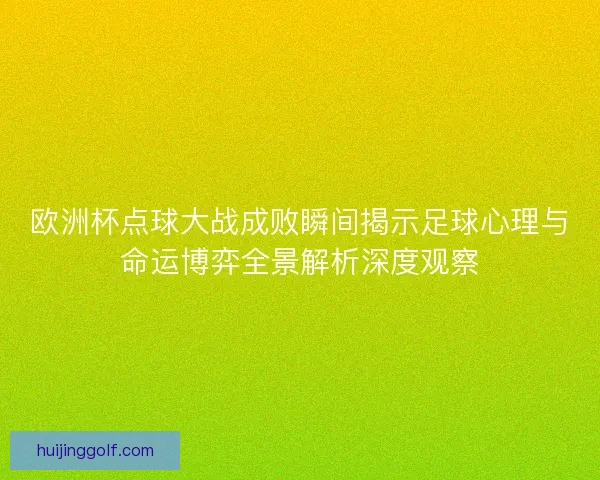 欧洲杯点球大战成败瞬间揭示足球心理与命运博弈全景解析深度观察
