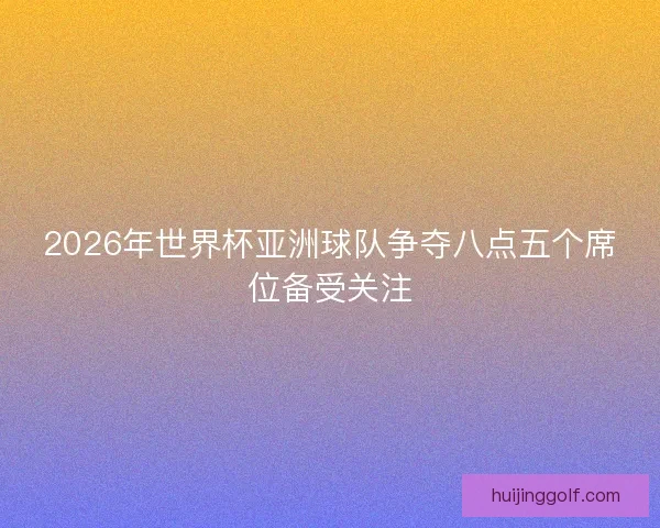 2026年世界杯亚洲球队争夺八点五个席位备受关注