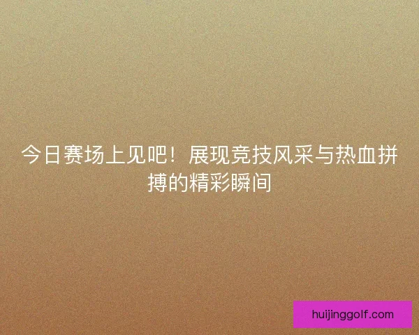 今日赛场上见吧！展现竞技风采与热血拼搏的精彩瞬间