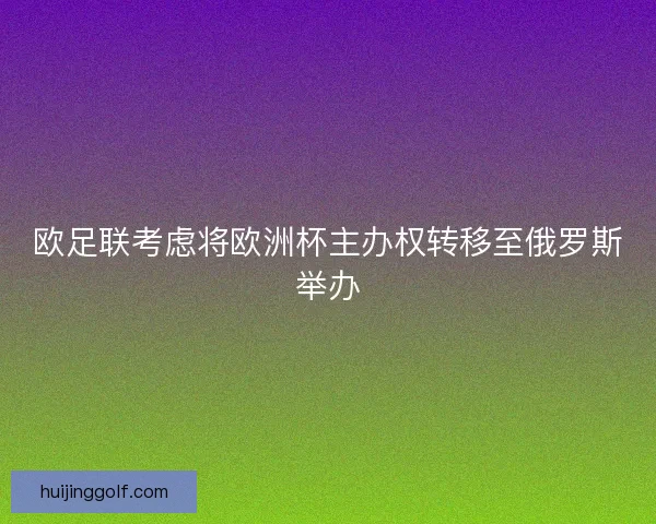 欧足联考虑将欧洲杯主办权转移至俄罗斯举办