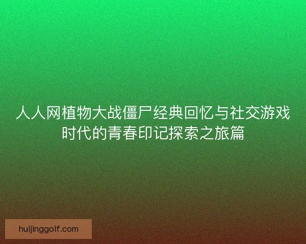 人人网植物大战僵尸经典回忆与社交游戏时代的青春印记探索之旅篇