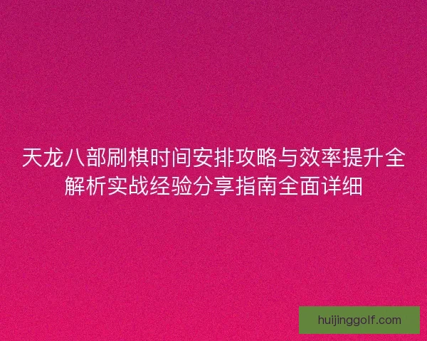 天龙八部刷棋时间安排攻略与效率提升全解析实战经验分享指南全面详细