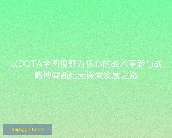 以DOTA全图视野为核心的战术革新与战略博弈新纪元探索发展之路
