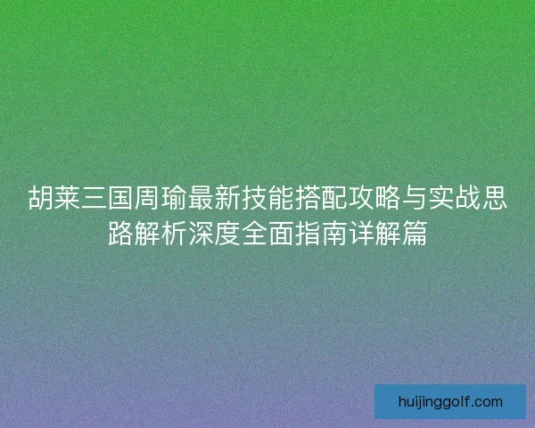 胡莱三国周瑜最新技能搭配攻略与实战思路解析深度全面指南详解篇