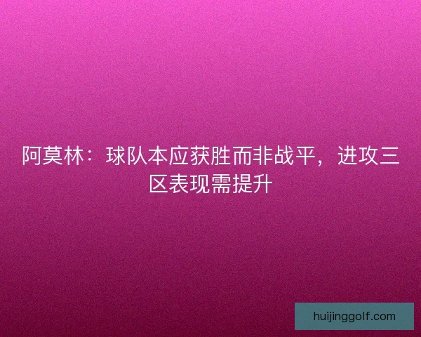 阿莫林：球队本应获胜而非战平，进攻三区表现需提升